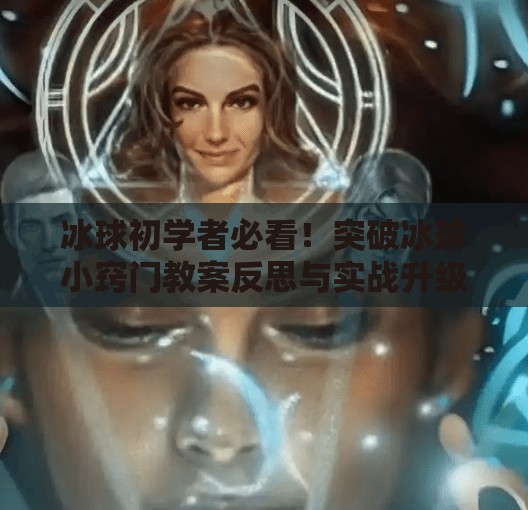冰球初学者必看！突破冰球小窍门教案反思与实战升级指南,突破冰球小窍门教案反思