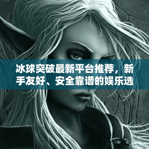 冰球突破最新平台推荐,新手友好、安全靠谱的娱乐选择指南,冰球突破最新平台推荐 冰球突破最新平台推荐,新手友好、安全靠谱的娱乐选择指南,冰球突破最新平台推荐