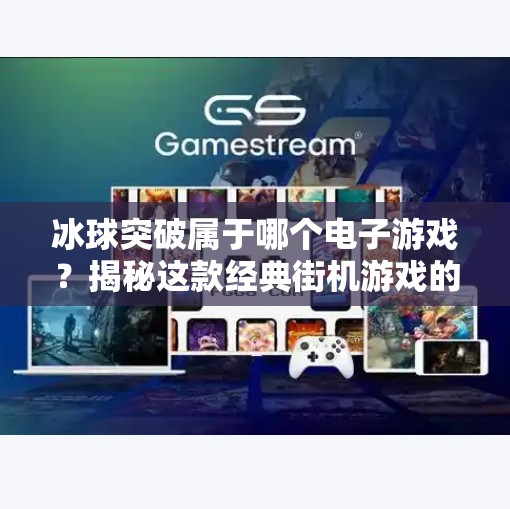 冰球突破属于哪个电子游戏？揭秘这款经典街机游戏的前世今生！冰球突破属于哪个电子游戏