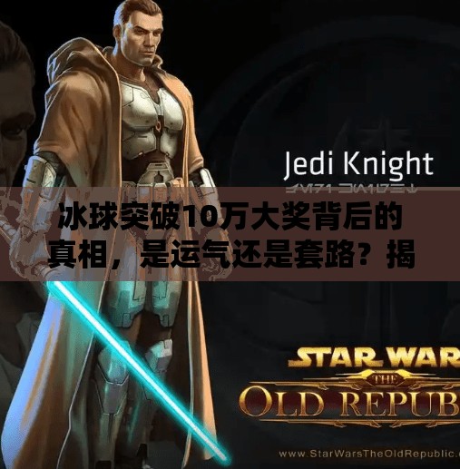 冰球突破10万大奖背后的真相,是运气还是套路?揭秘你从未想过的中奖陷阱,冰球突破10万大奖