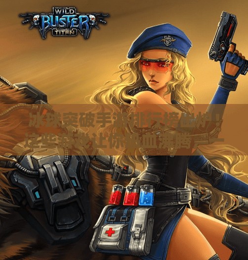 冰球突破手游排行榜出炉！这些游戏让你热血沸腾，一玩就停不下来！冰球突破手游排行榜