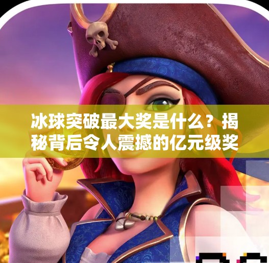 冰球突破最大奖是什么？揭秘背后令人震撼的亿元级奖励真相！冰球突破最大的奖是什么