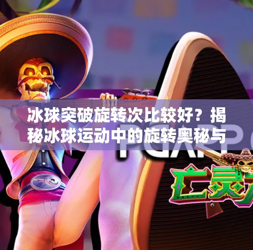 冰球突破旋转次比较好？揭秘冰球运动中的旋转奥秘与实战技巧！冰球突破旋转次比较好