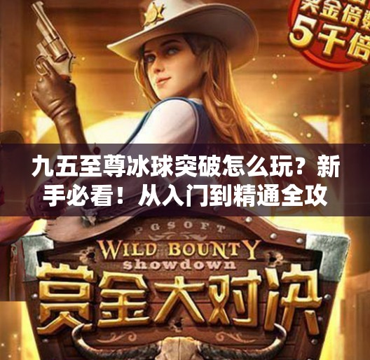 九五至尊冰球突破怎么玩？新手必看！从入门到精通全攻略来了！九五至尊冰球突破怎么玩