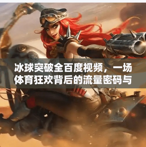 冰球突破全百度视频，一场体育狂欢背后的流量密码与争议,冰球突破全百度视频